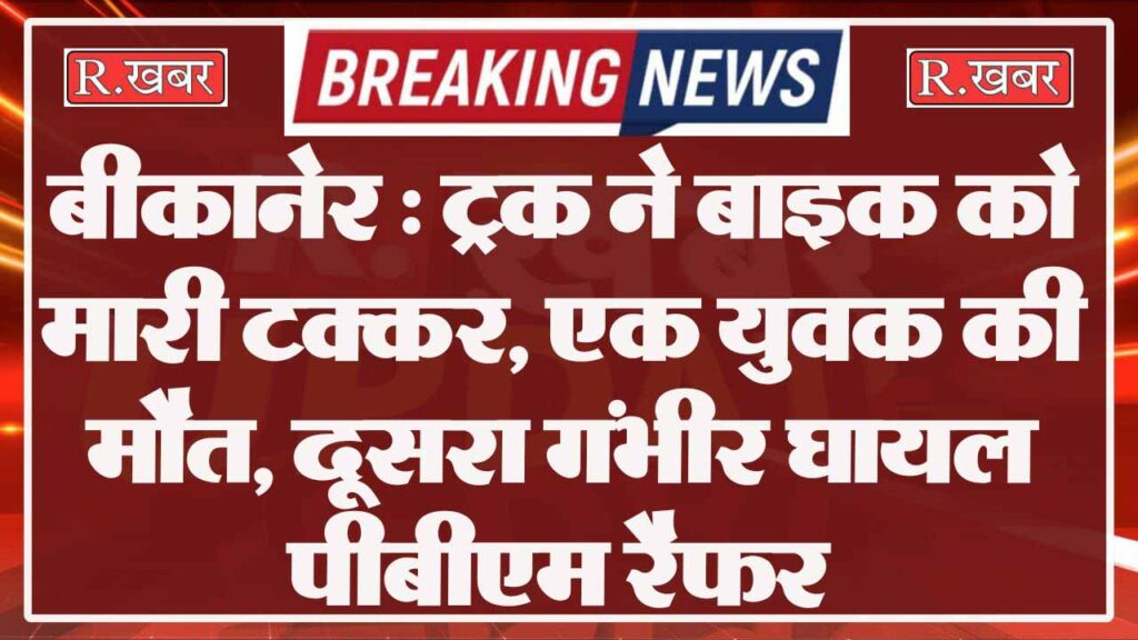 बीकानेर : ट्रक ने बाइक को मारी टक्कर, एक युवक की मौत, दूसरा गंभीर घायल पीबीएम रैफर