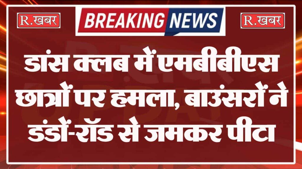 डांस क्लब में एमबीबीएस छात्रों पर हमला, बाउंसरों ने डंडों-रॉड से जमकर पीटा, 10 स्टूडेंट घायल