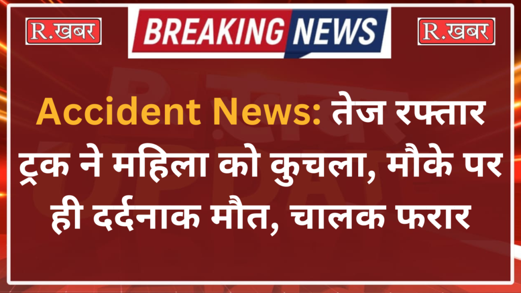 Accident News: तेज रफ्तार ट्रक ने महिला को कुचला, मौके पर ही दर्दनाक मौत, चालक फरार