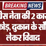 कांग्रेस नेता की 2 कारों में तोड़फोड़, दुकान के सौदे को लेकर विवाद