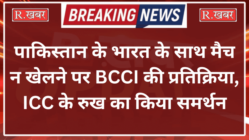 पाकिस्तान के भारत के साथ मैच न खेलने पर BCCI की प्रतिक्रिया, ICC के रुख का किया समर्थन