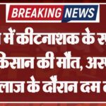 खेत में कीटनाशक के स्प्रे के बाद किसान की मौत, अस्पताल में इलाज के दौरान दम तोड़ा