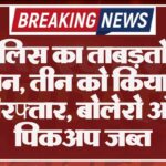 पुलिस का ताबड़तोड़ एक्शन, तीन को किया गया गिरफ्तार, बोलेरो और पिकअप जब्त