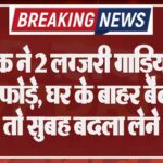 युवक ने 2 लग्जरी गाड़ियों के शीशे फोड़े, घर के बाहर बैठने से टोका तो सुबह बदला लेने आया