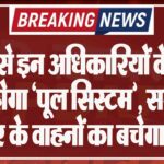 आज से इन अधिकारियों के लिए लागू होगा ‘पूल सिस्टम’, सरकारी दफ्तर के वाहनों का बचेगा ईंधन