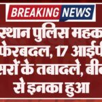 राजस्थान पुलिस महकमे में बड़ा फेरबदल, 17 आईपीएस अफसरों के तबादले, बीकानेर से इनका हुआ
