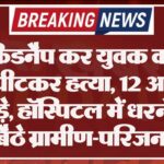 किडनैप कर युवक की पीट-पीटकर हत्या, 12 आरोपी पकड़े, हॉस्पिटल में धरने पर बैठे ग्रामीण-परिजन