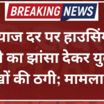 कम ब्याज दर पर हाउसिंग लोन दिलाने का झांसा देकर युवक से लाखों की ठगी; मामला दर्ज